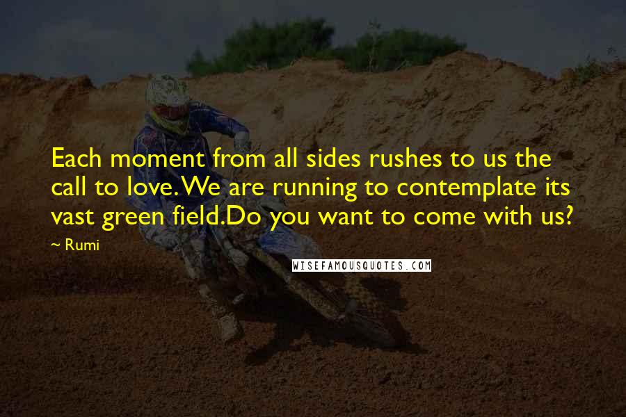 Rumi Quotes: Each moment from all sides rushes to us the call to love. We are running to contemplate its vast green field.Do you want to come with us?