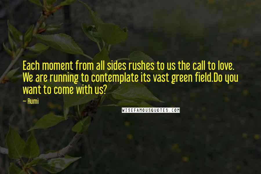 Rumi Quotes: Each moment from all sides rushes to us the call to love. We are running to contemplate its vast green field.Do you want to come with us?