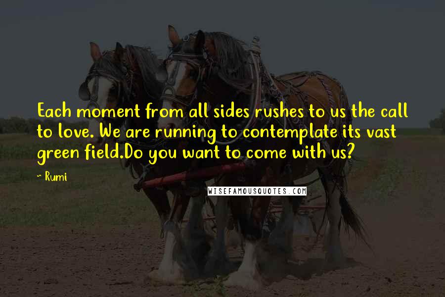 Rumi Quotes: Each moment from all sides rushes to us the call to love. We are running to contemplate its vast green field.Do you want to come with us?