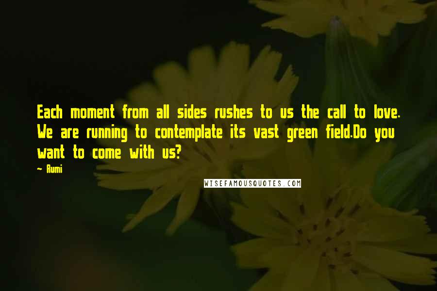 Rumi Quotes: Each moment from all sides rushes to us the call to love. We are running to contemplate its vast green field.Do you want to come with us?