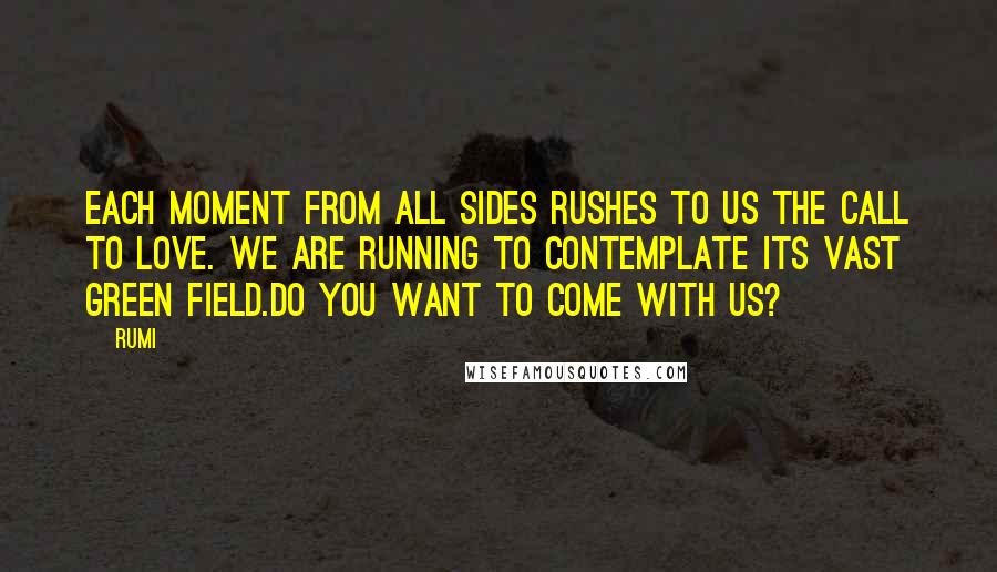 Rumi Quotes: Each moment from all sides rushes to us the call to love. We are running to contemplate its vast green field.Do you want to come with us?