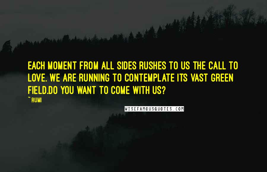 Rumi Quotes: Each moment from all sides rushes to us the call to love. We are running to contemplate its vast green field.Do you want to come with us?