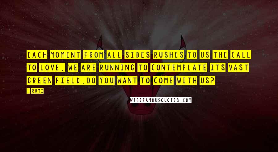 Rumi Quotes: Each moment from all sides rushes to us the call to love. We are running to contemplate its vast green field.Do you want to come with us?