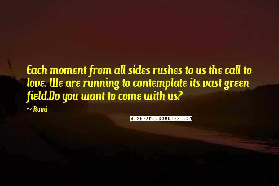 Rumi Quotes: Each moment from all sides rushes to us the call to love. We are running to contemplate its vast green field.Do you want to come with us?