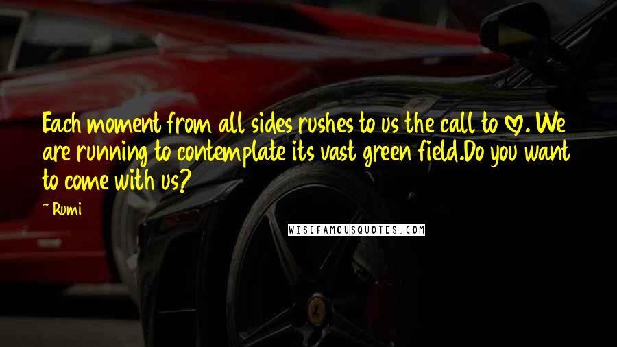 Rumi Quotes: Each moment from all sides rushes to us the call to love. We are running to contemplate its vast green field.Do you want to come with us?