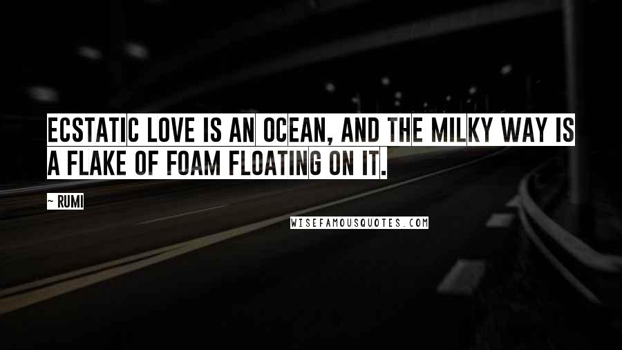 Rumi Quotes: Ecstatic Love is an ocean, and the Milky Way is a flake of foam floating on it.