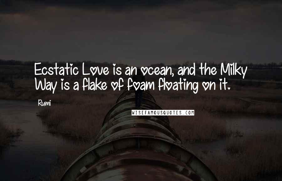 Rumi Quotes: Ecstatic Love is an ocean, and the Milky Way is a flake of foam floating on it.