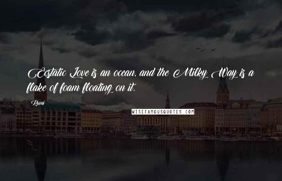 Rumi Quotes: Ecstatic Love is an ocean, and the Milky Way is a flake of foam floating on it.