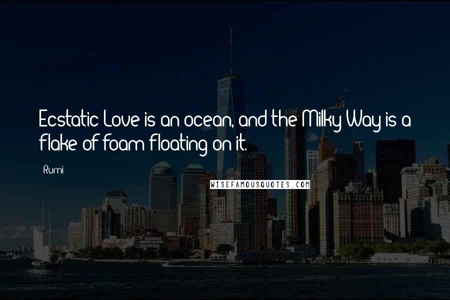 Rumi Quotes: Ecstatic Love is an ocean, and the Milky Way is a flake of foam floating on it.
