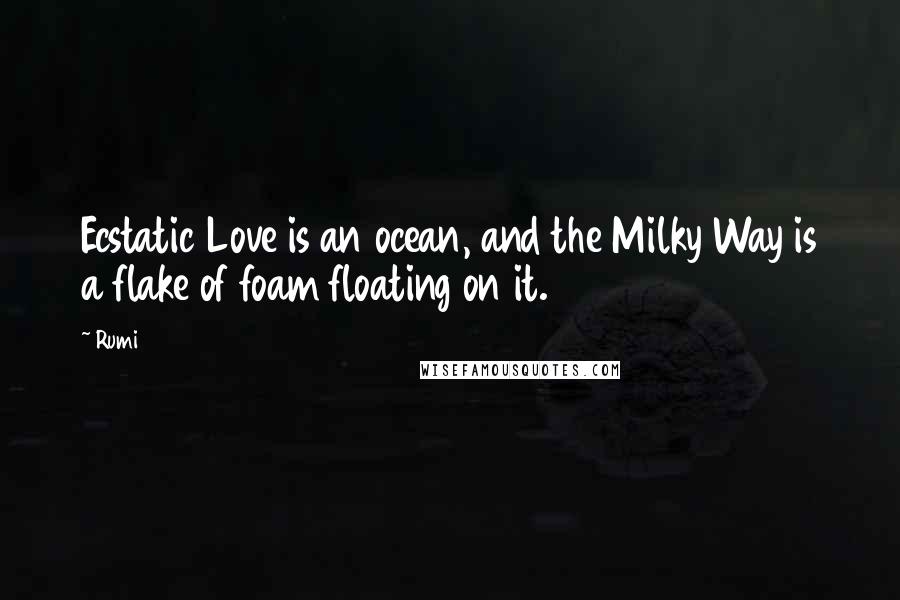 Rumi Quotes: Ecstatic Love is an ocean, and the Milky Way is a flake of foam floating on it.