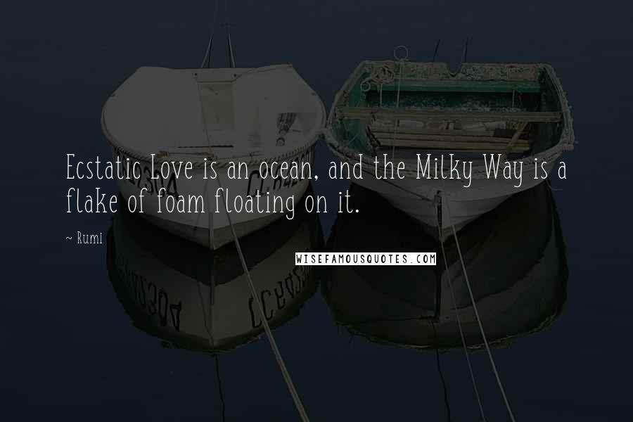 Rumi Quotes: Ecstatic Love is an ocean, and the Milky Way is a flake of foam floating on it.