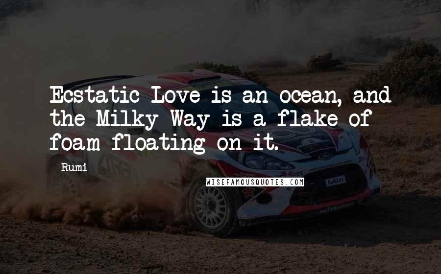 Rumi Quotes: Ecstatic Love is an ocean, and the Milky Way is a flake of foam floating on it.