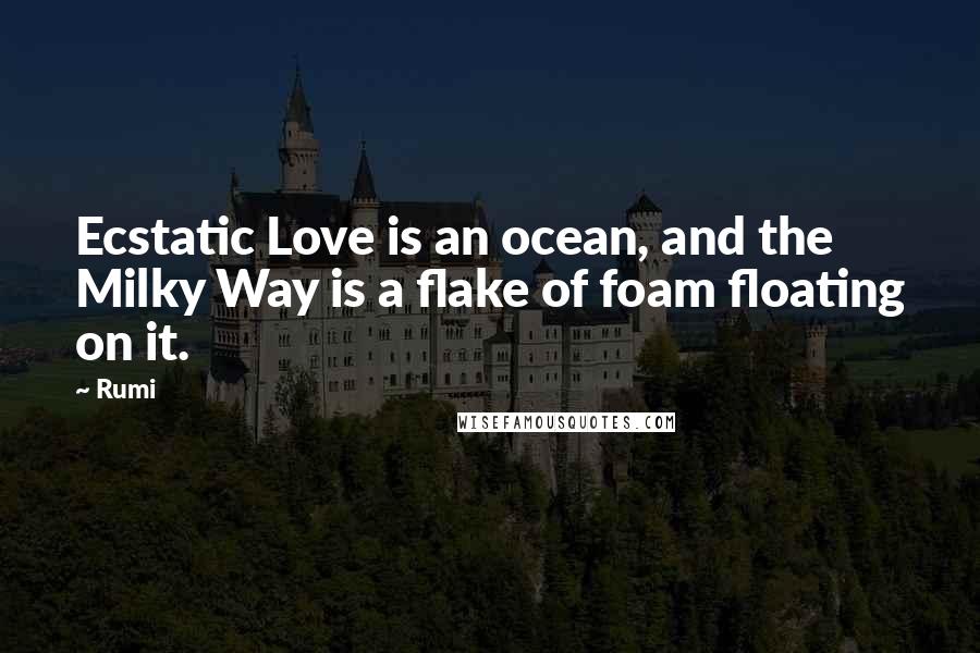Rumi Quotes: Ecstatic Love is an ocean, and the Milky Way is a flake of foam floating on it.