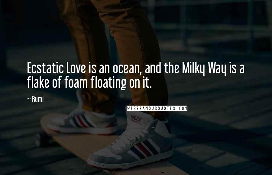 Rumi Quotes: Ecstatic Love is an ocean, and the Milky Way is a flake of foam floating on it.