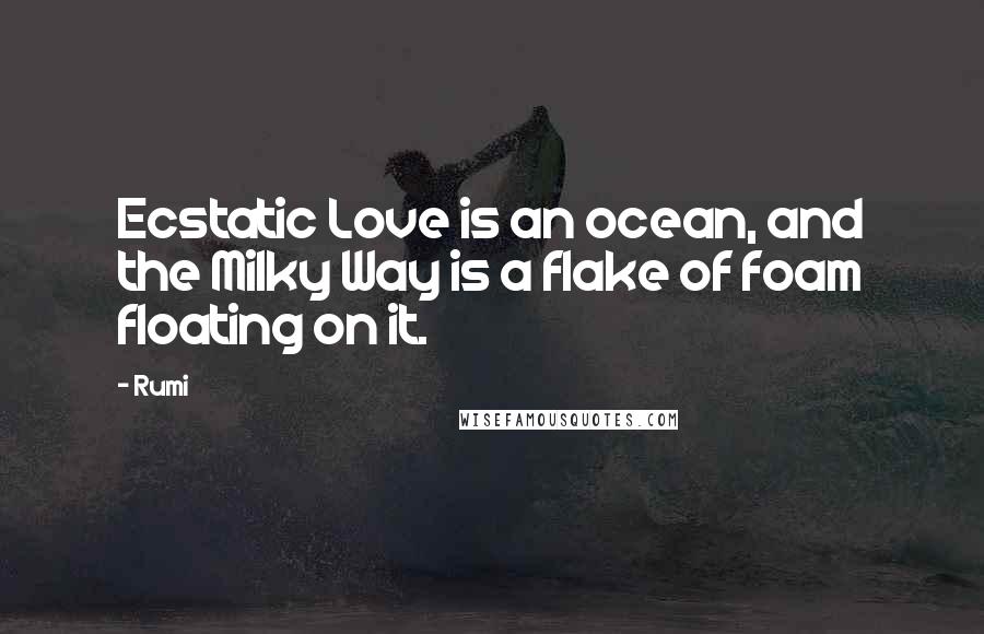 Rumi Quotes: Ecstatic Love is an ocean, and the Milky Way is a flake of foam floating on it.