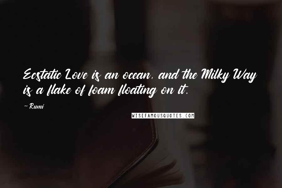 Rumi Quotes: Ecstatic Love is an ocean, and the Milky Way is a flake of foam floating on it.
