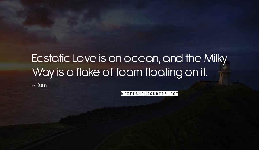 Rumi Quotes: Ecstatic Love is an ocean, and the Milky Way is a flake of foam floating on it.