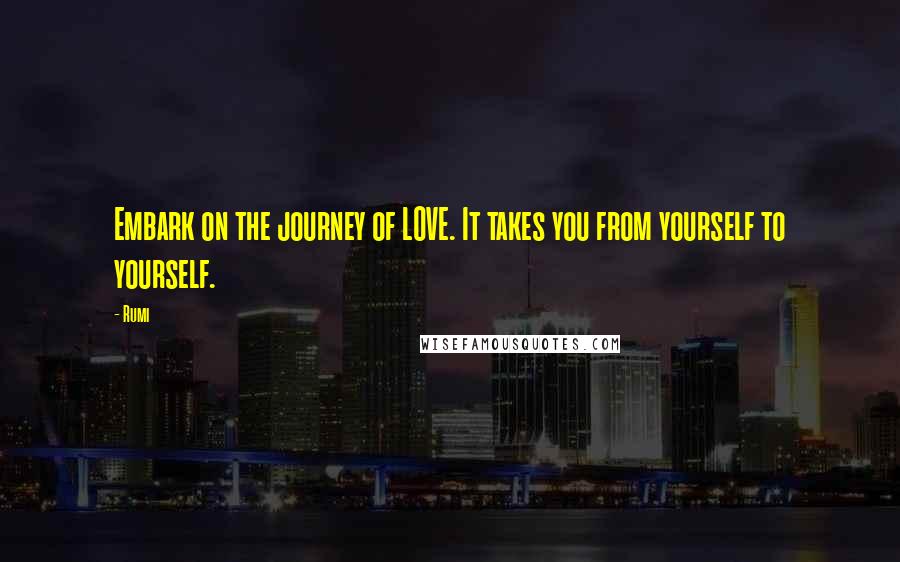 Rumi Quotes: Embark on the journey of LOVE. It takes you from yourself to yourself.