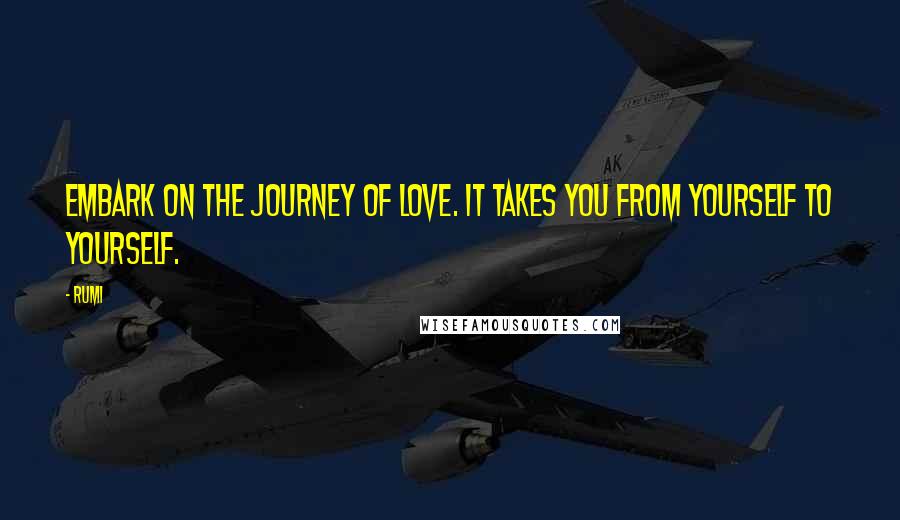 Rumi Quotes: Embark on the journey of LOVE. It takes you from yourself to yourself.