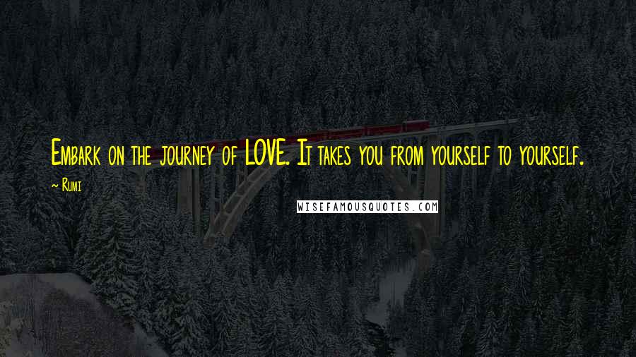 Rumi Quotes: Embark on the journey of LOVE. It takes you from yourself to yourself.