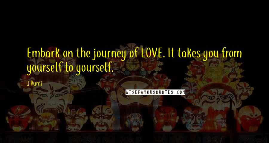 Rumi Quotes: Embark on the journey of LOVE. It takes you from yourself to yourself.