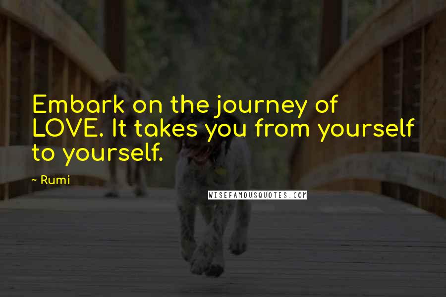 Rumi Quotes: Embark on the journey of LOVE. It takes you from yourself to yourself.