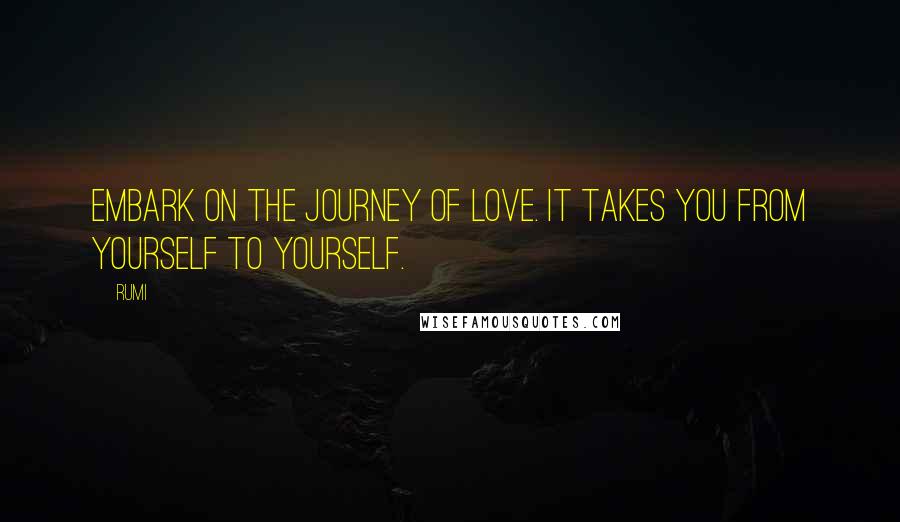 Rumi Quotes: Embark on the journey of LOVE. It takes you from yourself to yourself.