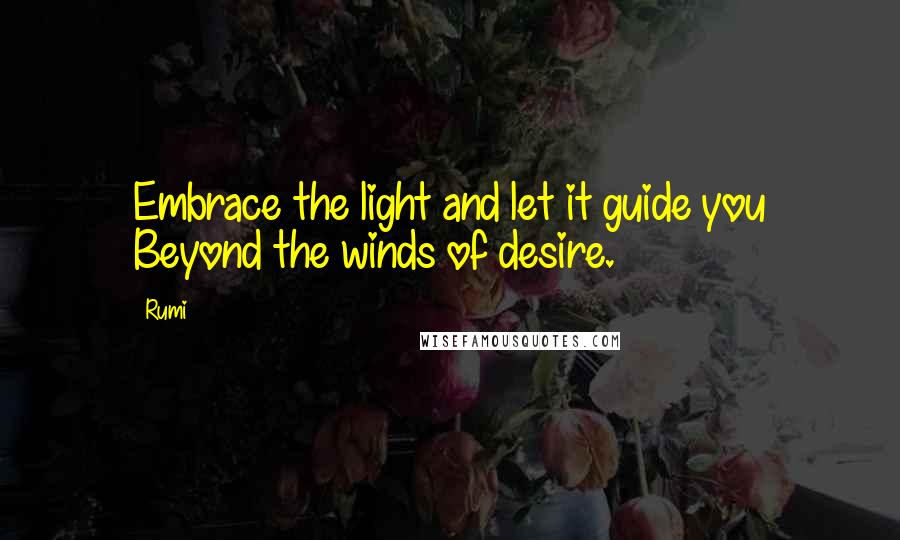 Rumi Quotes: Embrace the light and let it guide you Beyond the winds of desire.