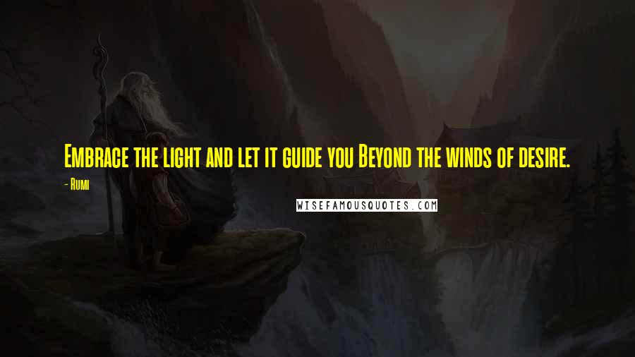 Rumi Quotes: Embrace the light and let it guide you Beyond the winds of desire.