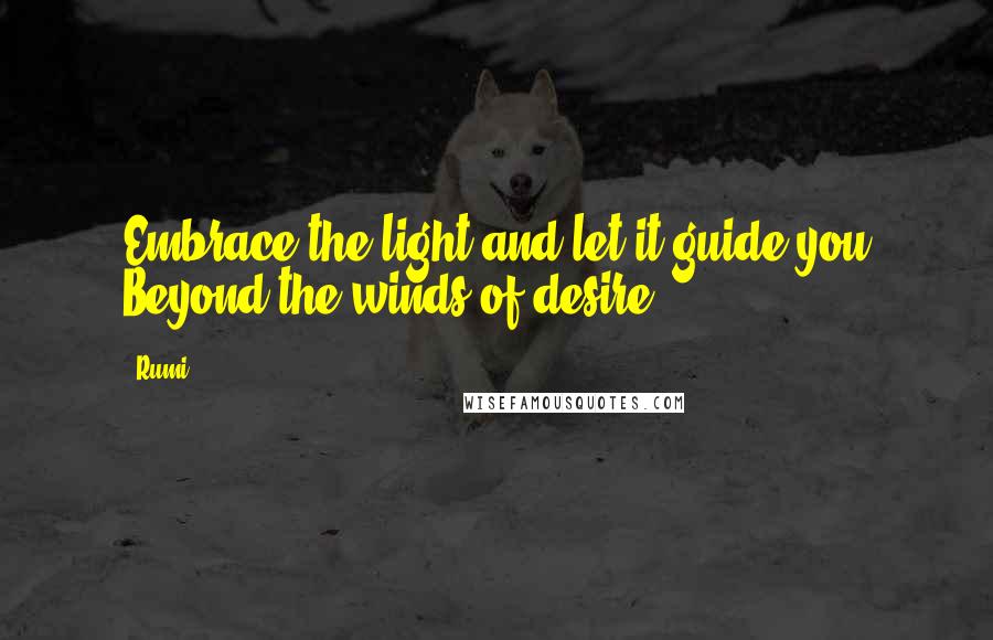 Rumi Quotes: Embrace the light and let it guide you Beyond the winds of desire.