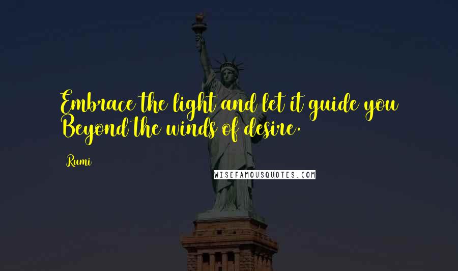 Rumi Quotes: Embrace the light and let it guide you Beyond the winds of desire.