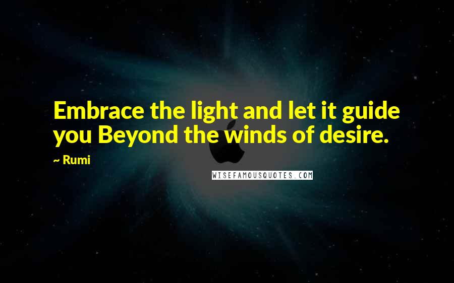 Rumi Quotes: Embrace the light and let it guide you Beyond the winds of desire.