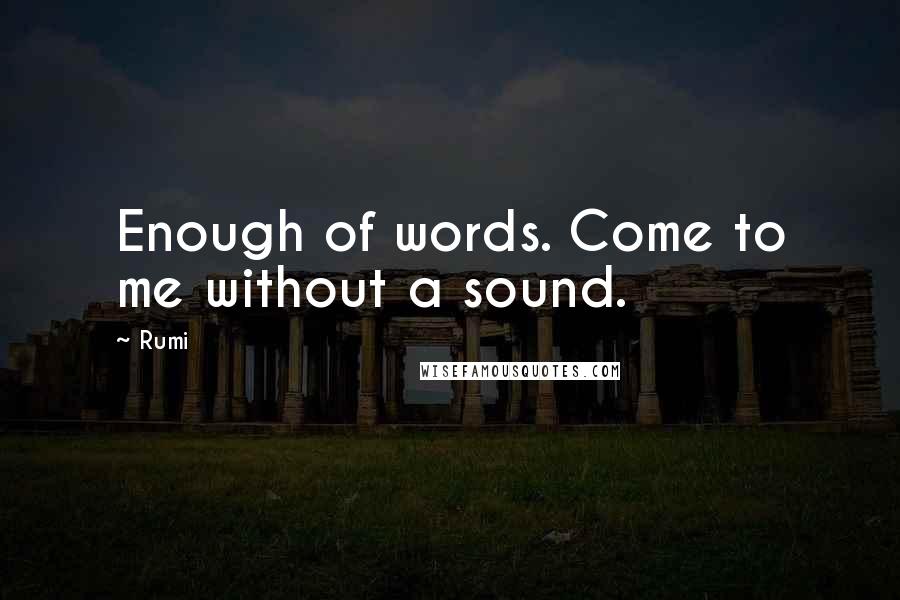 Rumi Quotes: Enough of words. Come to me without a sound.