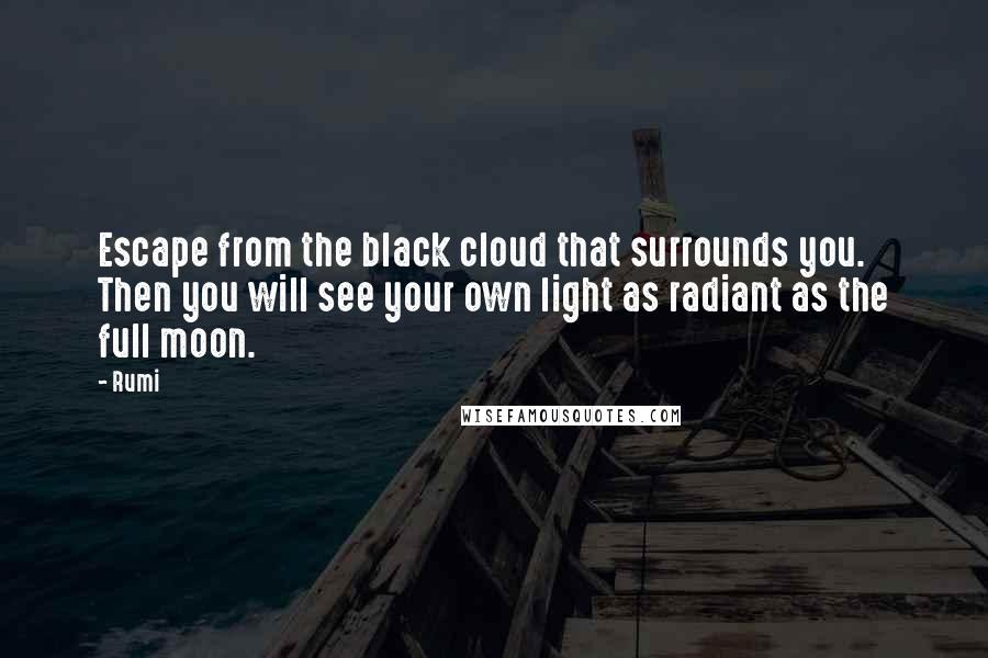 Rumi Quotes: Escape from the black cloud that surrounds you.  Then you will see your own light as radiant as the full moon.