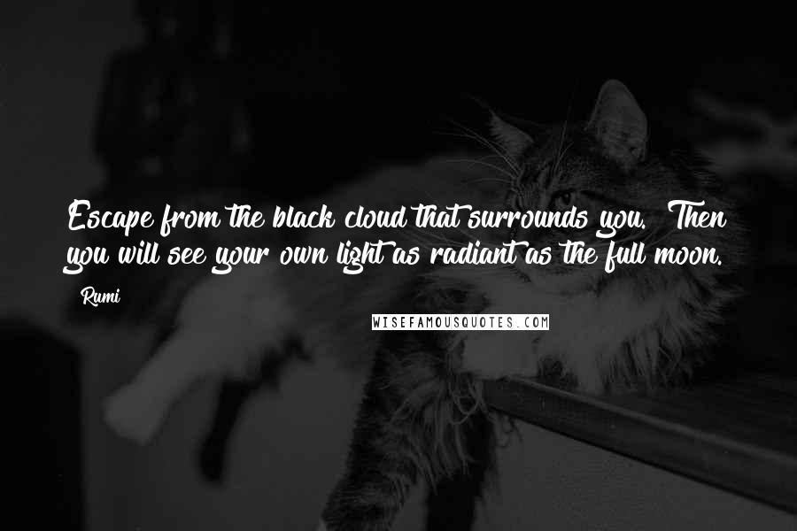 Rumi Quotes: Escape from the black cloud that surrounds you.  Then you will see your own light as radiant as the full moon.