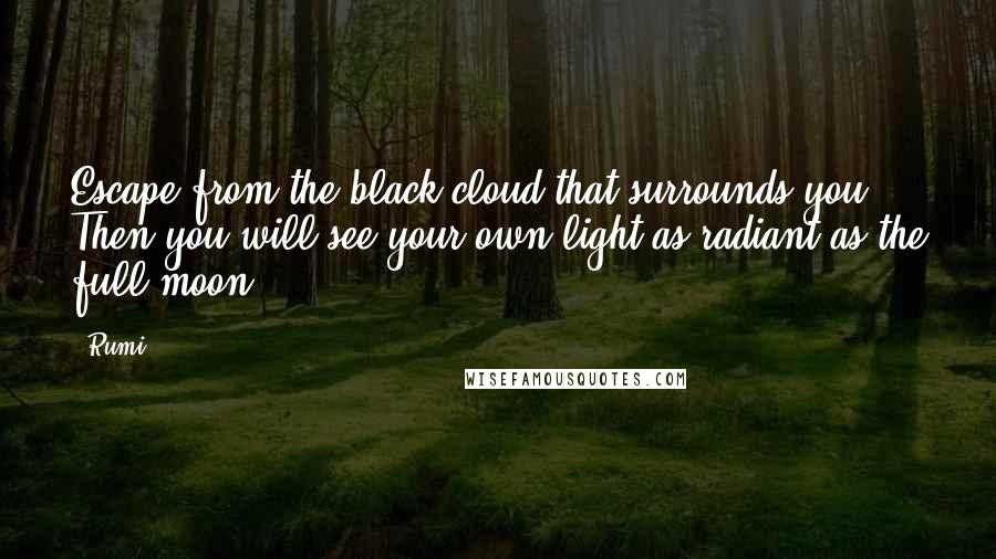 Rumi Quotes: Escape from the black cloud that surrounds you.  Then you will see your own light as radiant as the full moon.