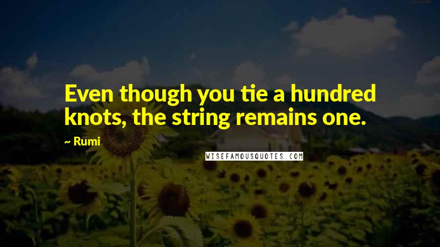 Rumi Quotes: Even though you tie a hundred knots, the string remains one.