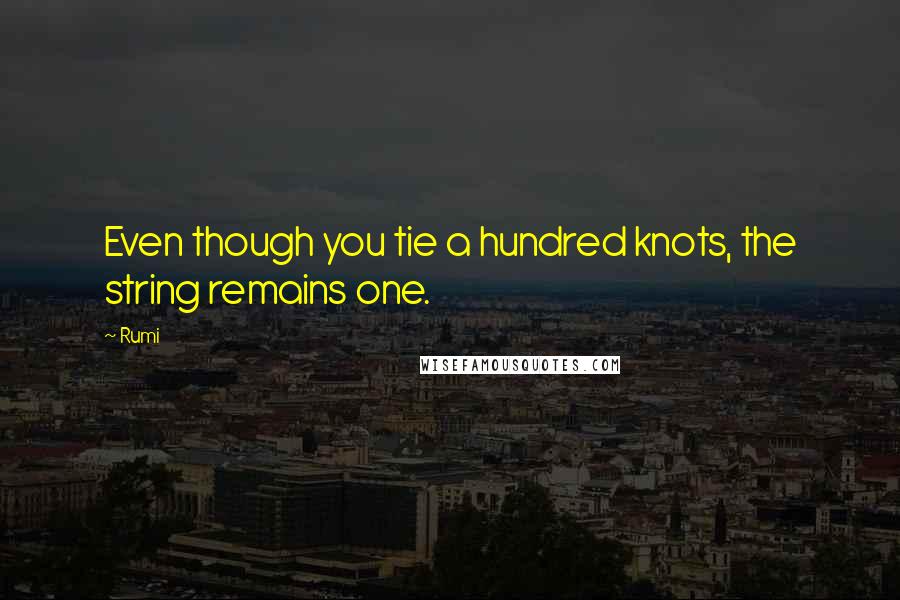 Rumi Quotes: Even though you tie a hundred knots, the string remains one.