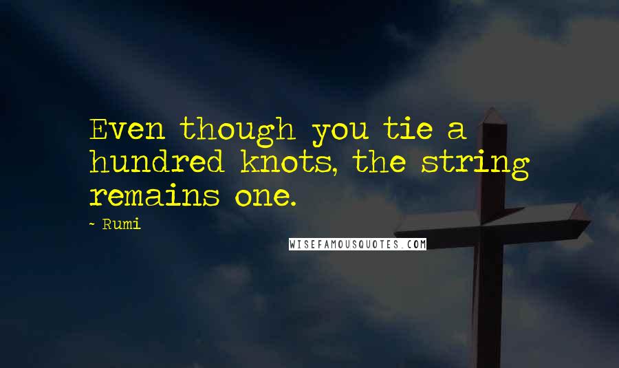 Rumi Quotes: Even though you tie a hundred knots, the string remains one.