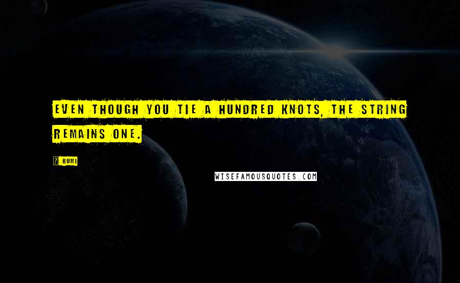 Rumi Quotes: Even though you tie a hundred knots, the string remains one.