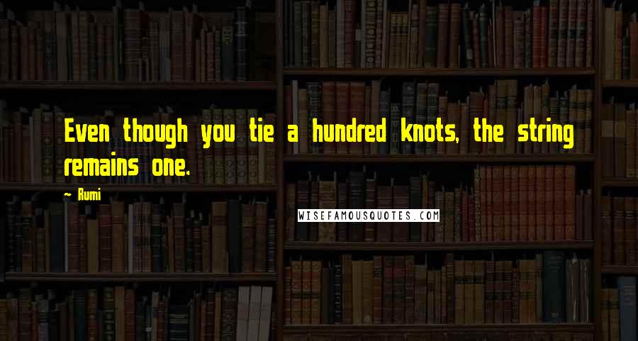 Rumi Quotes: Even though you tie a hundred knots, the string remains one.