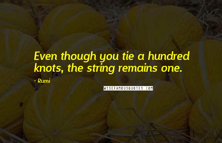 Rumi Quotes: Even though you tie a hundred knots, the string remains one.