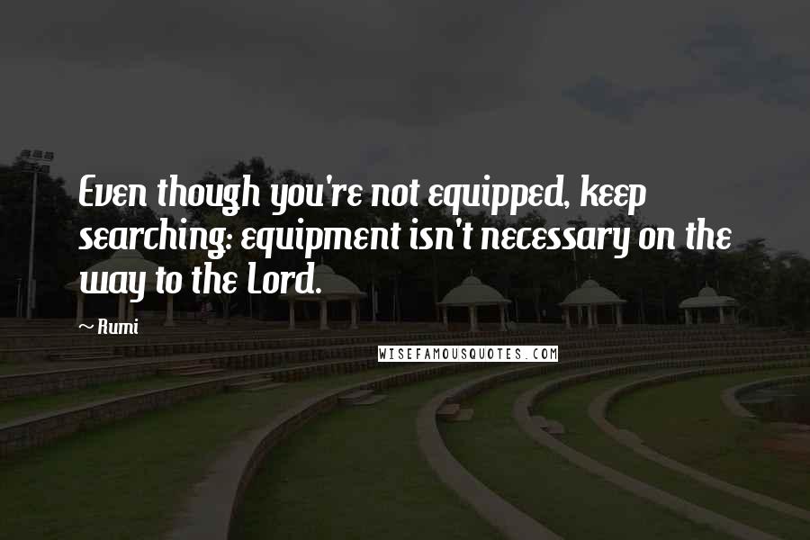 Rumi Quotes: Even though you're not equipped, keep searching: equipment isn't necessary on the way to the Lord.