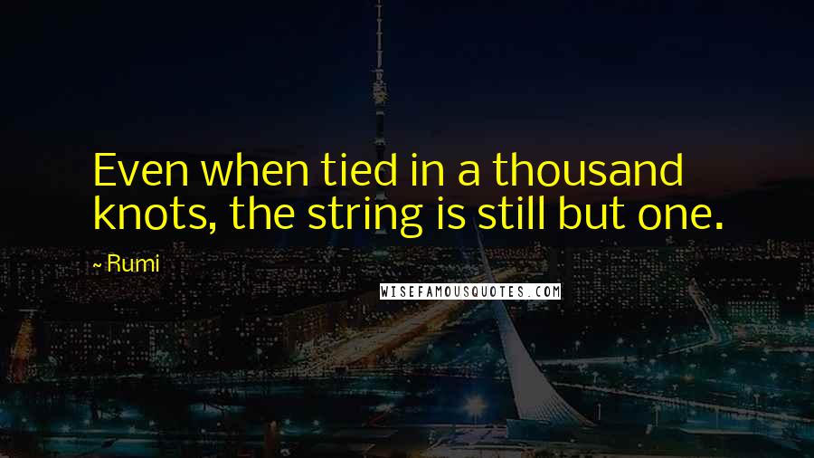 Rumi Quotes: Even when tied in a thousand knots, the string is still but one.