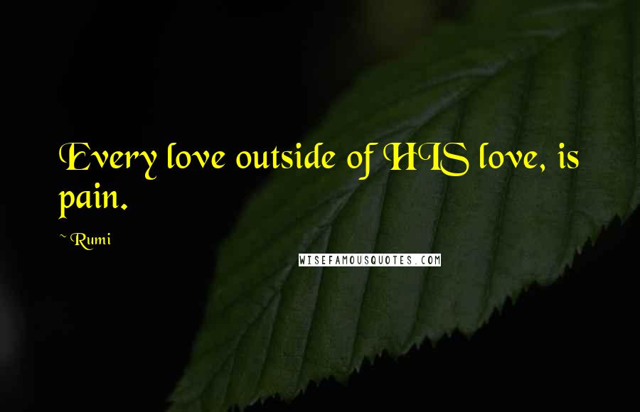 Rumi Quotes: Every love outside of HIS love, is pain.