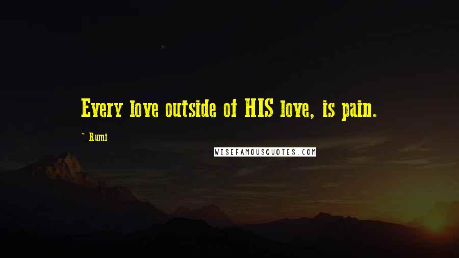 Rumi Quotes: Every love outside of HIS love, is pain.