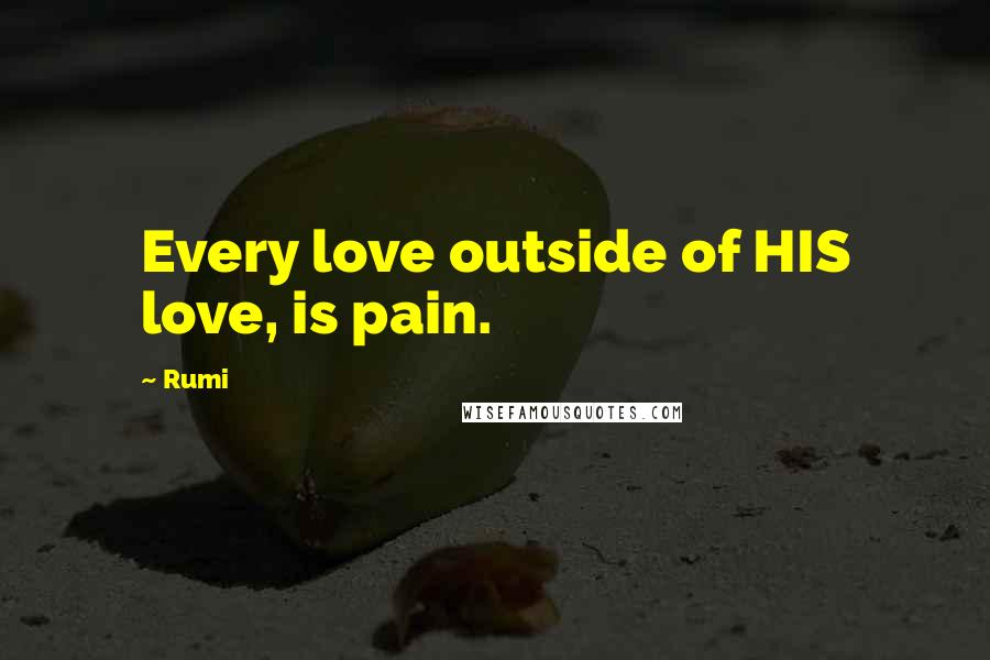 Rumi Quotes: Every love outside of HIS love, is pain.