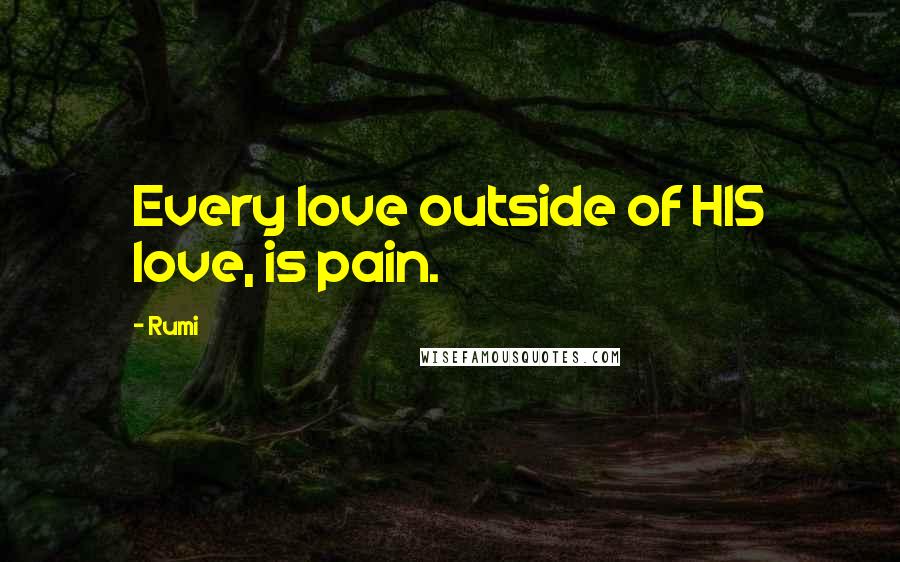 Rumi Quotes: Every love outside of HIS love, is pain.