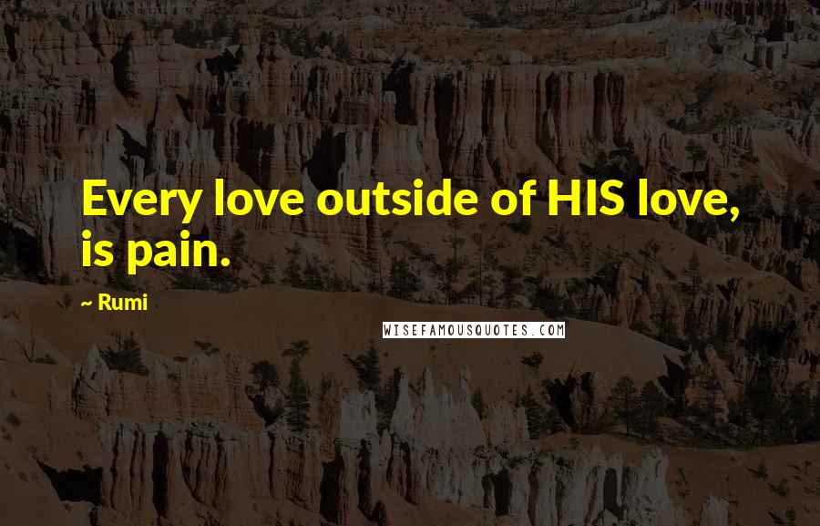 Rumi Quotes: Every love outside of HIS love, is pain.