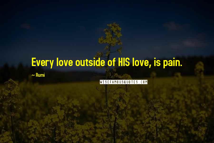 Rumi Quotes: Every love outside of HIS love, is pain.